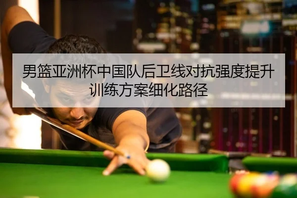 男篮亚洲杯中国队后卫线对抗强度提升训练方案细化路径